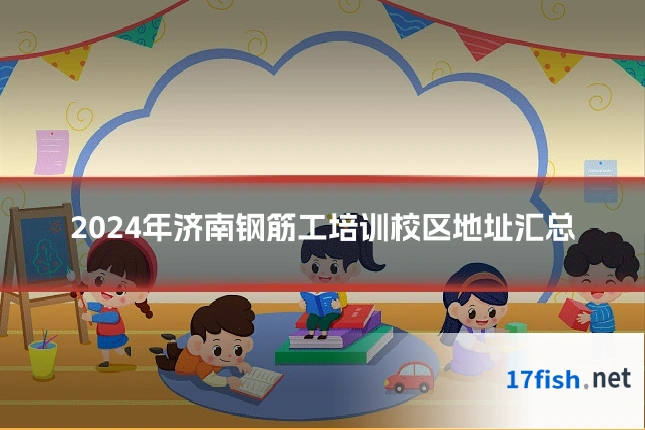 2024年济南钢筋工培训校区地址汇总