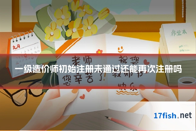 一级造价师初始注册未通过还能再次注册吗