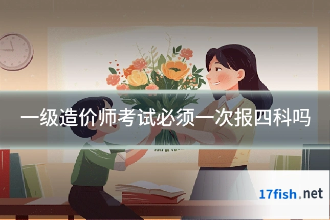 一级造价师考试必须一次报四科吗