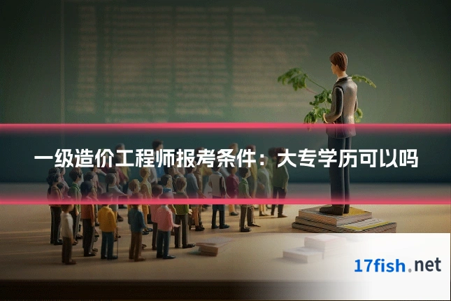 一级造价工程师报考条件:大专学历可以吗
