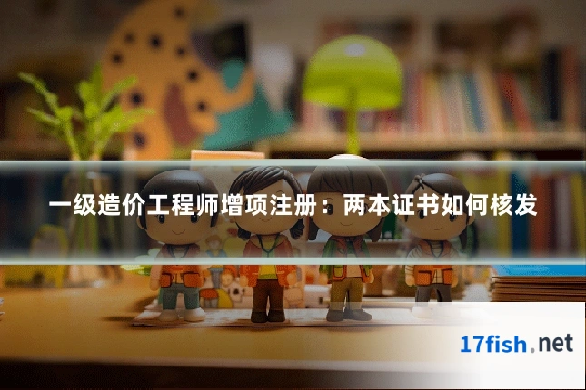 一级造价工程师增项注册:两本证书如何核发