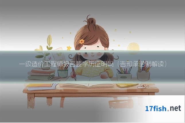 一级造价工程师报名要学历证明吗(告知承诺制解读)