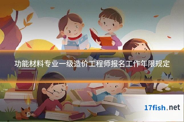 功能材料专业一级造价工程师报名工作年限规定