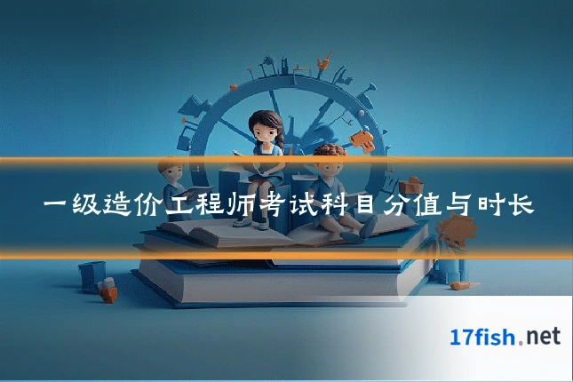 一级造价工程师考试科目分值与时长
