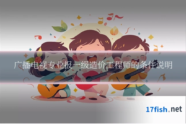 广播电视专业报一级造价工程师的条件说明