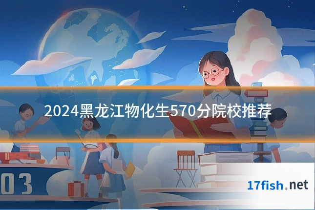 2024黑龙江物化生570分院校推荐
