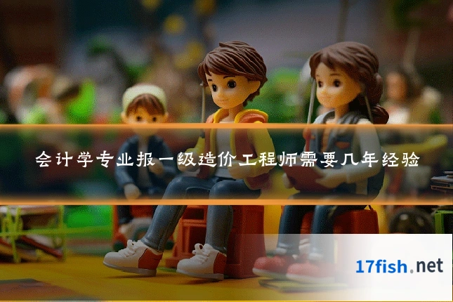 会计学专业报一级造价工程师需要几年经验