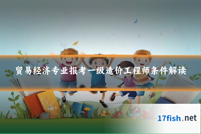 贸易经济专业报考一级造价工程师条件解读