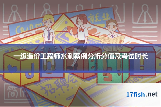 一级造价工程师水利案例分析分值及考试时长