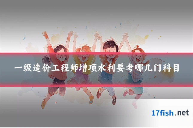 一级造价工程师增项水利要考哪几门科目