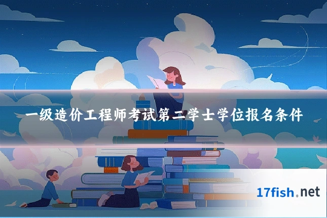 一级造价工程师考试第二学士学位报名条件