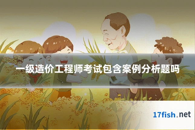 一级造价工程师考试包含案例分析题吗