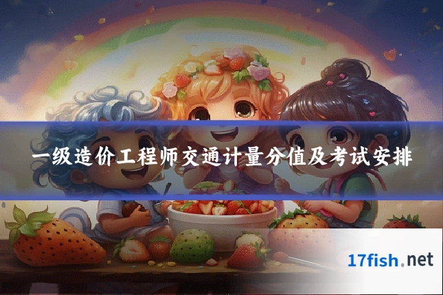 一级造价工程师交通计量分值及考试安排