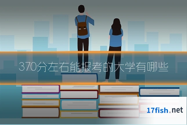 370分左右能报考的大学有哪些