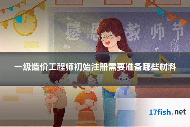 一级造价工程师初始注册需要准备哪些材料
