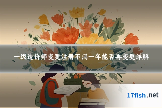 一级造价师变更注册不满一年能否再变更详解