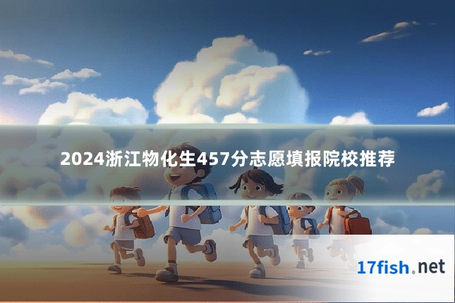 2024浙江物化生457分志愿填报院校推荐