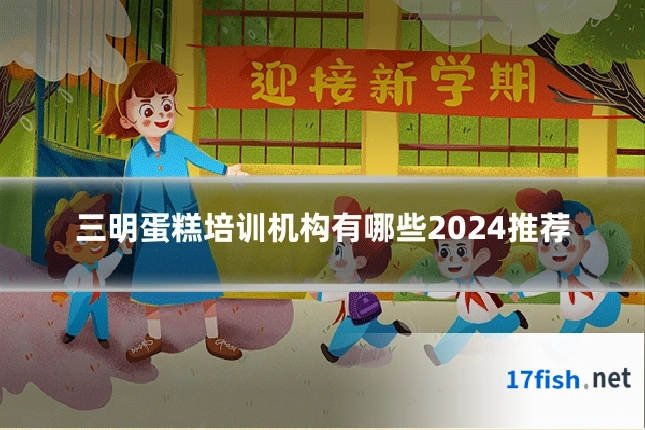 三明蛋糕培训机构有哪些2024推荐