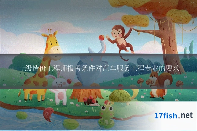 一级造价工程师报考条件对汽车服务工程专业的要求