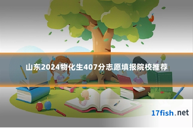 山东2024物化生407分志愿填报院校推荐
