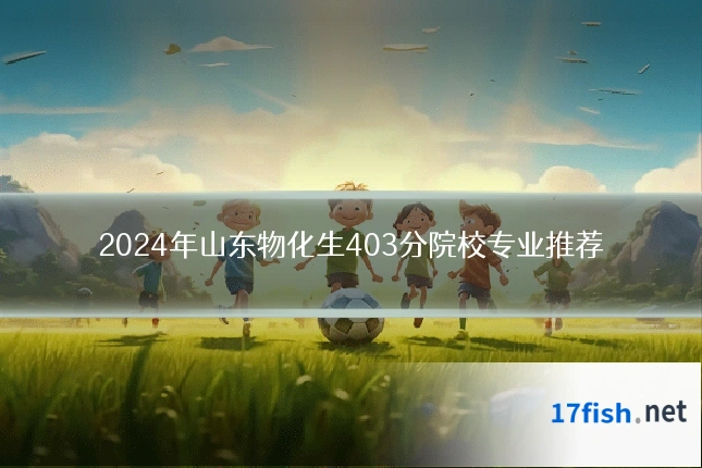 2024年山东物化生403分院校专业推荐