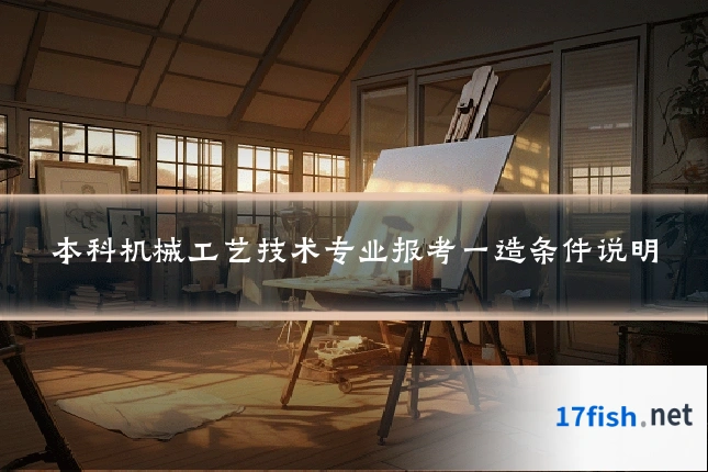 本科机械工艺技术专业报考一造条件说明
