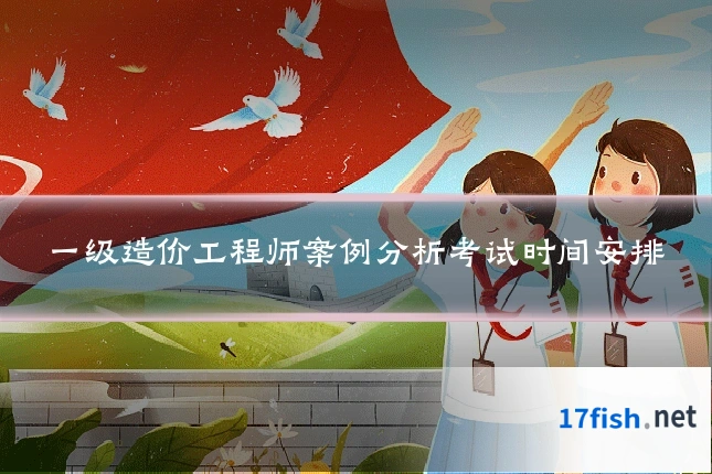 一级造价工程师案例分析考试时间安排