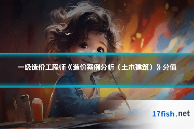 一级造价工程师《造价案例分析(土木建筑)》分值