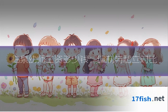 临泉幼师工资多少钱:编制与私立对比