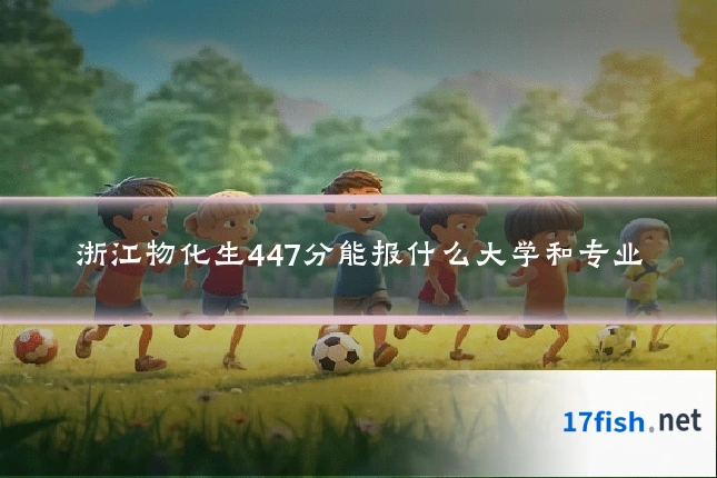浙江物化生447分能报什么大学和专业