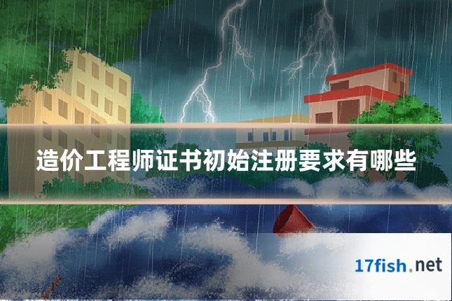 造价工程师证书初始注册要求有哪些