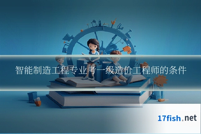 智能制造工程专业考一级造价工程师的条件