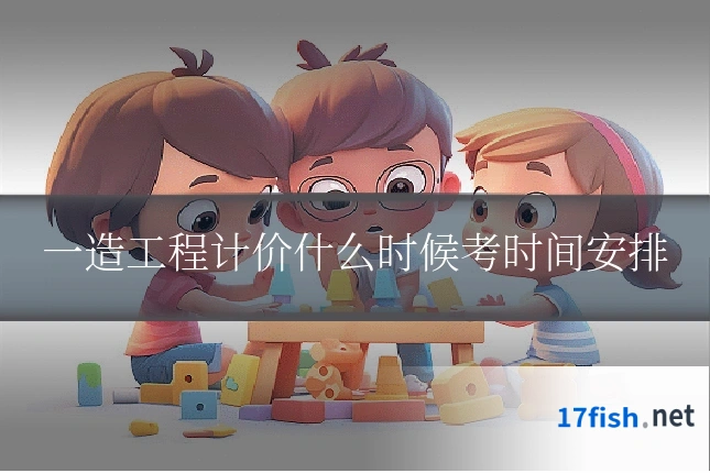 一造工程计价什么时候考时间安排