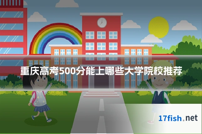 重庆高考500分能上哪些大学院校推荐