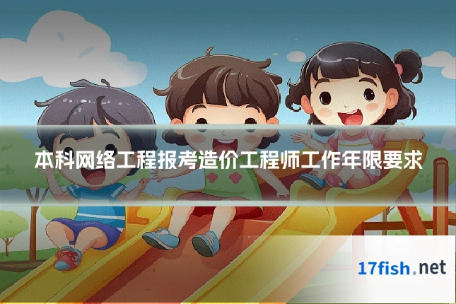 本科网络工程报考造价工程师工作年限要求