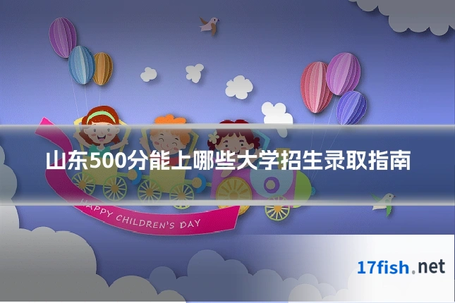 山东500分能上哪些大学招生录取指南