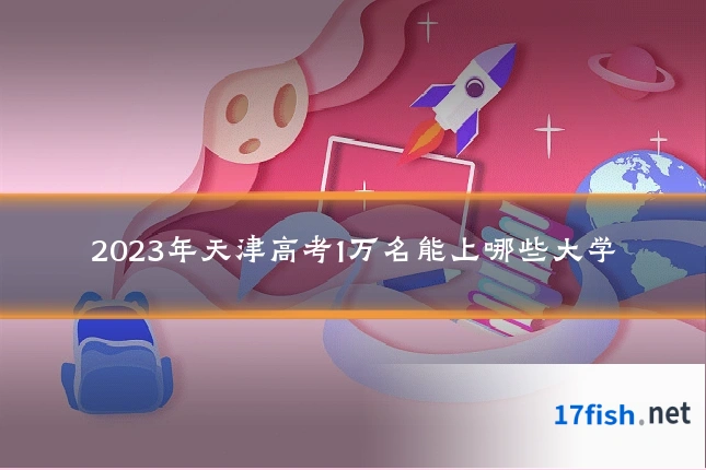 2023年天津高考1万名能上哪些大学