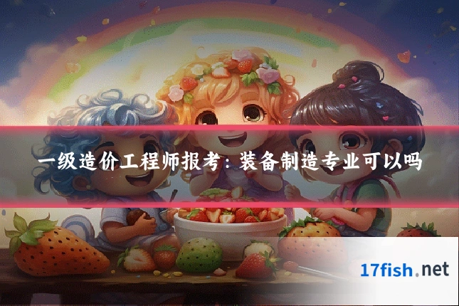 一级造价工程师报考:装备制造专业可以吗