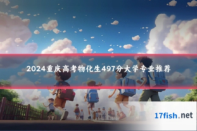 2024重庆高考物化生497分大学专业推荐