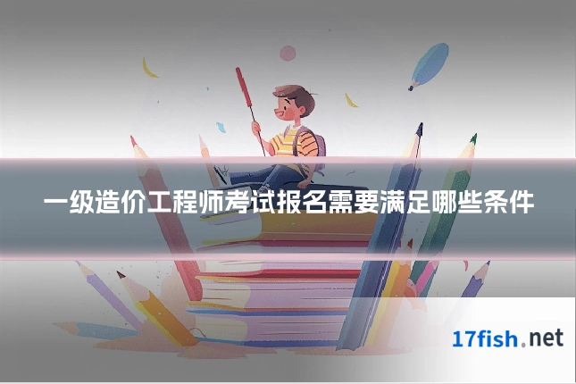 一级造价工程师考试报名需要满足哪些条件