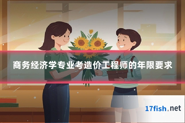 商务经济学专业考造价工程师的年限要求