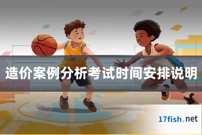 造价案例分析考试时间安排说明