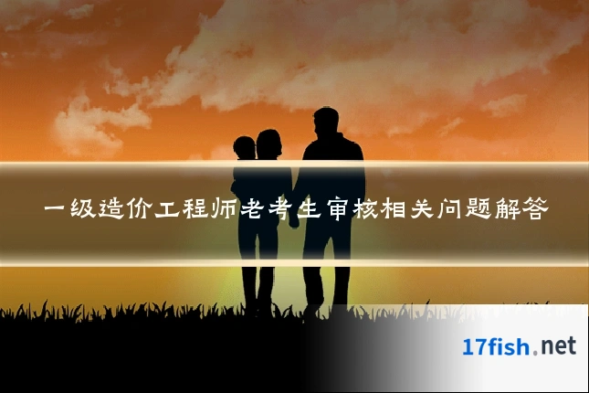 一级造价工程师老考生审核相关问题解答