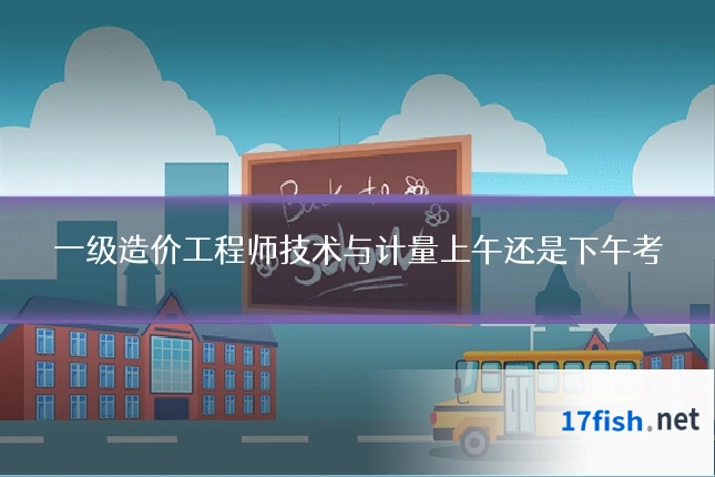 一级造价工程师技术与计量上午还是下午考