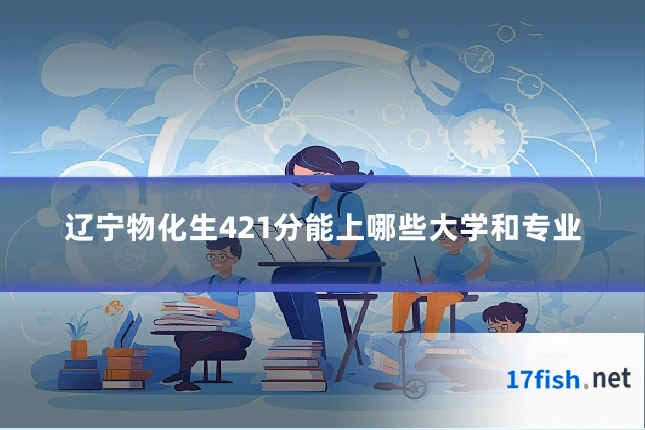 辽宁物化生421分能上哪些大学和专业