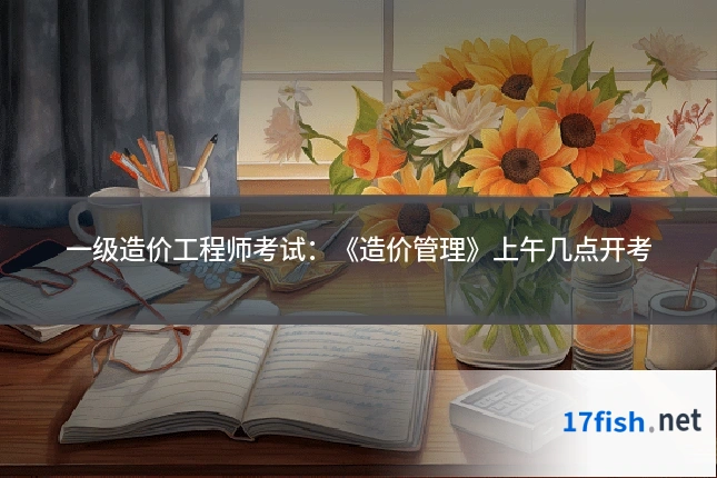一级造价工程师考试:《造价管理》上午几点开考