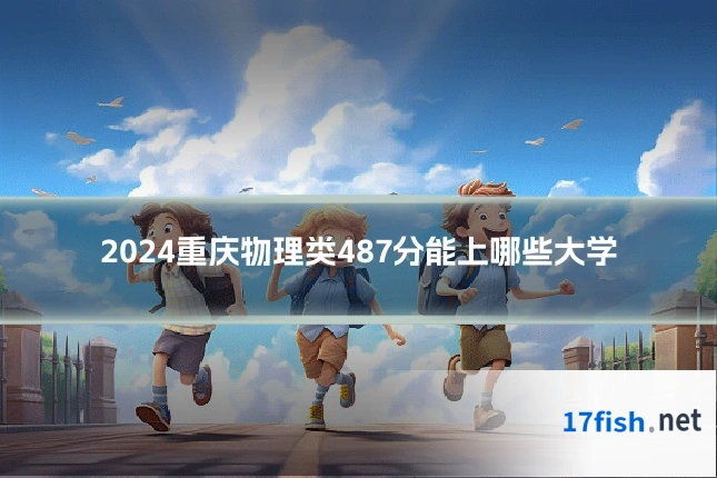 2024重庆物理类487分能上哪些大学