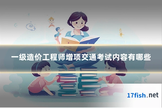 一级造价工程师增项交通考试内容有哪些