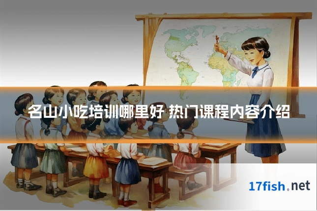 名山小吃培训哪里好 热门课程内容介绍