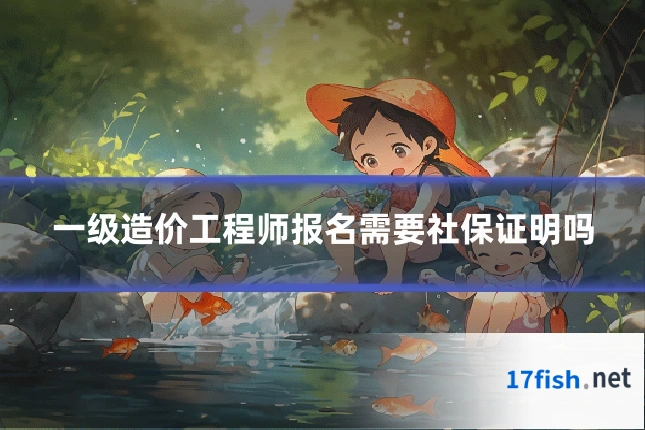 一级造价工程师报名需要社保证明吗